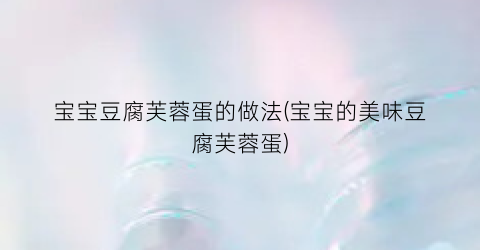 宝宝豆腐芙蓉蛋的做法(宝宝的美味豆腐芙蓉蛋)