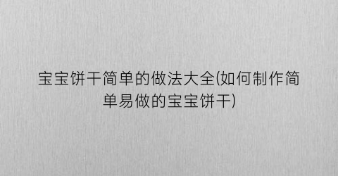宝宝饼干简单的做法大全(如何制作简单易做的宝宝饼干)
