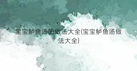 宝宝鲈鱼汤的做法大全(宝宝鲈鱼汤做法大全)