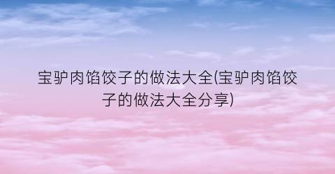 “宝驴肉馅饺子的做法大全(宝驴肉馅饺子的做法大全分享)