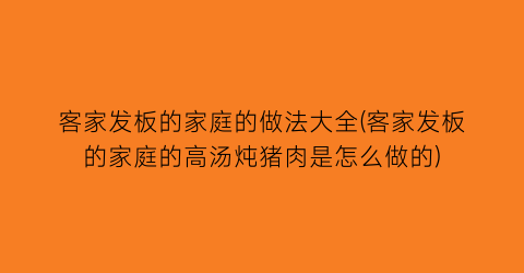 客家发板的家庭的做法大全(客家发板的家庭的高汤炖猪肉是怎么做的)