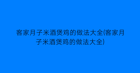 客家月子米酒煲鸡的做法大全(客家月子米酒煲鸡的做法大全)