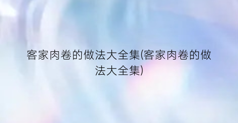 “客家肉卷的做法大全集(客家肉卷的做法大全集)