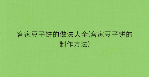 客家豆子饼的做法大全(客家豆子饼的制作方法)