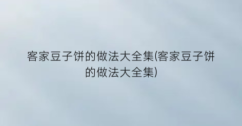 “客家豆子饼的做法大全集(客家豆子饼的做法大全集)