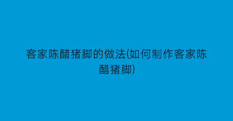 “客家陈醋猪脚的做法(如何制作客家陈醋猪脚)