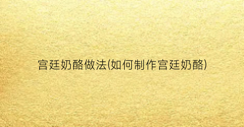 宫廷奶酪做法(如何制作宫廷奶酪)