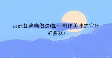 宫廷虾酱糕做法(如何制作美味的宫廷虾酱糕)