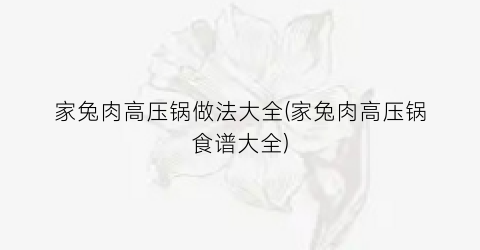 家兔肉高压锅做法大全(家兔肉高压锅食谱大全)