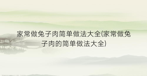 家常做兔子肉简单做法大全(家常做兔子肉的简单做法大全)