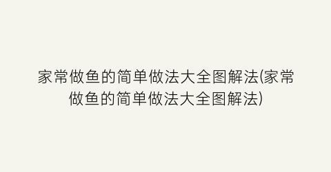 家常做鱼的简单做法大全图解法(家常做鱼的简单做法大全图解法)