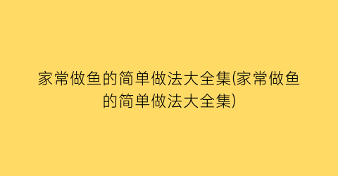 家常做鱼的简单做法大全集(家常做鱼的简单做法大全集)