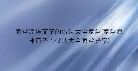 “家常凉拌茄子的做法大全家常(家常凉拌茄子的做法大全家常分享)