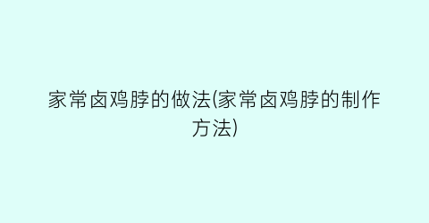 家常卤鸡脖的做法(家常卤鸡脖的制作方法)