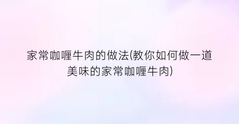 “家常咖喱牛肉的做法(教你如何做一道美味的家常咖喱牛肉)