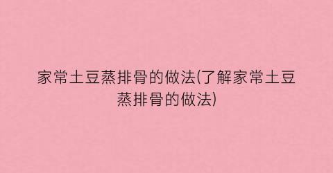 家常土豆蒸排骨的做法(了解家常土豆蒸排骨的做法)