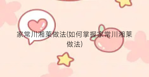 家常川湘莱做法(如何掌握家常川湘莱做法)