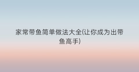家常带鱼简单做法大全(让你成为出带鱼高手)