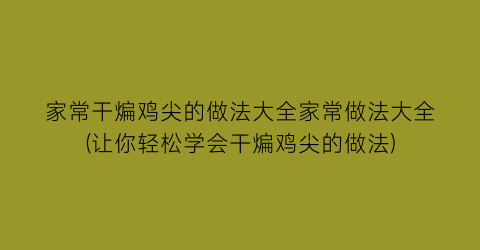 “家常干煸鸡尖的做法大全家常做法大全(让你轻松学会干煸鸡尖的做法)