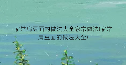 “家常扁豆面的做法大全家常做法(家常扁豆面的做法大全)