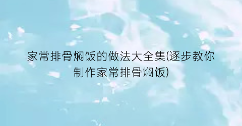 家常排骨焖饭的做法大全集(逐步教你制作家常排骨焖饭)