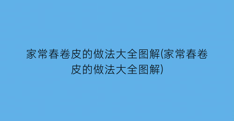 “家常春卷皮的做法大全图解(家常春卷皮的做法大全图解)