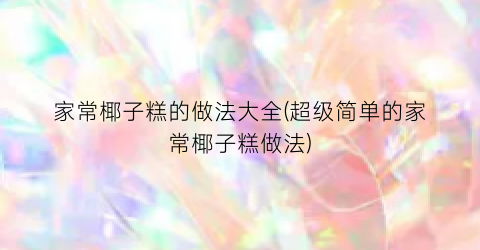 家常椰子糕的做法大全(超级简单的家常椰子糕做法)