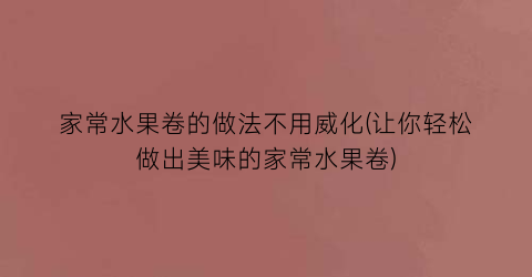 家常水果卷的做法不用威化(让你轻松做出美味的家常水果卷)