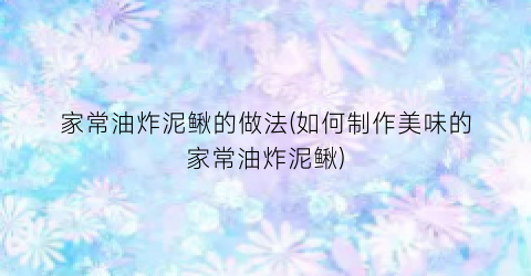 家常油炸泥鳅的做法(如何制作美味的家常油炸泥鳅)
