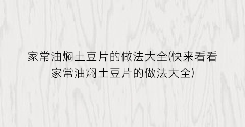 家常油焖土豆片的做法大全(快来看看家常油焖土豆片的做法大全)