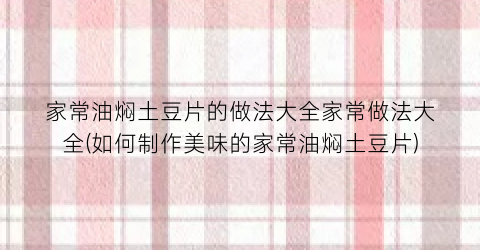 “家常油焖土豆片的做法大全家常做法大全(如何制作美味的家常油焖土豆片)