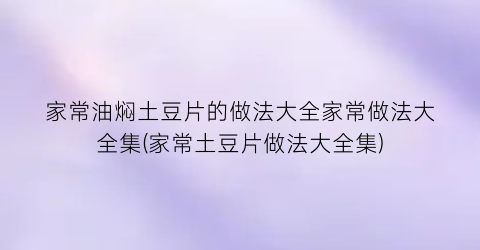 家常油焖土豆片的做法大全家常做法大全集(家常土豆片做法大全集)