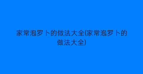 家常泡罗卜的做法大全(家常泡罗卜的做法大全)