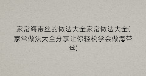 “家常海带丝的做法大全家常做法大全(家常做法大全分享让你轻松学会做海带丝)