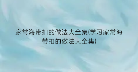 家常海带扣的做法大全集(学习家常海带扣的做法大全集)