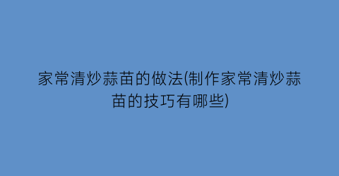 “家常清炒蒜苗的做法(制作家常清炒蒜苗的技巧有哪些)