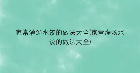 家常灌汤水饺的做法大全(家常灌汤水饺的做法大全)