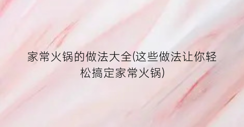 家常火锅的做法大全(这些做法让你轻松搞定家常火锅)