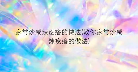 “家常炒咸辣疙瘩的做法(教你家常炒咸辣疙瘩的做法)