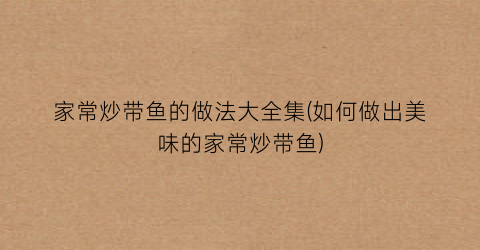 家常炒带鱼的做法大全集(如何做出美味的家常炒带鱼)