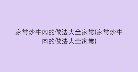 “家常炒牛肉的做法大全家常(家常炒牛肉的做法大全家常)