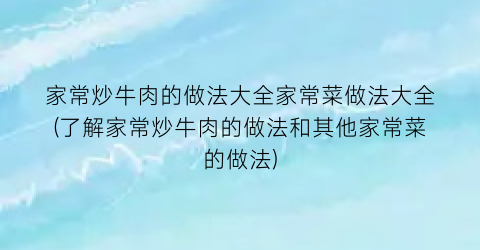 “家常炒牛肉的做法大全家常菜做法大全(了解家常炒牛肉的做法和其他家常菜的做法)