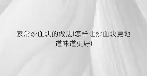 家常炒血块的做法(怎样让炒血块更地道味道更好)
