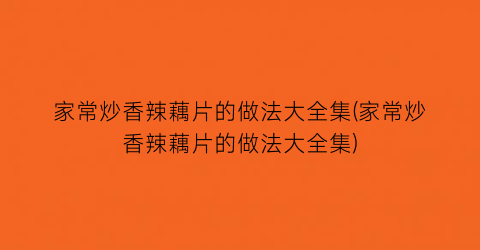 “家常炒香辣藕片的做法大全集(家常炒香辣藕片的做法大全集)