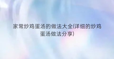 “家常炒鸡蛋汤的做法大全(详细的炒鸡蛋汤做法分享)