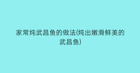 家常炖武昌鱼的做法(炖出嫩滑鲜美的武昌鱼)