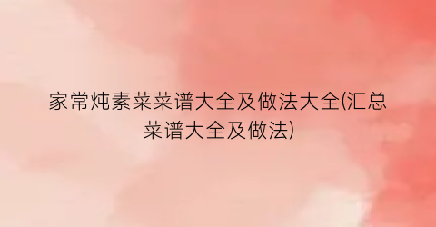 “家常炖素菜菜谱大全及做法大全(汇总菜谱大全及做法)