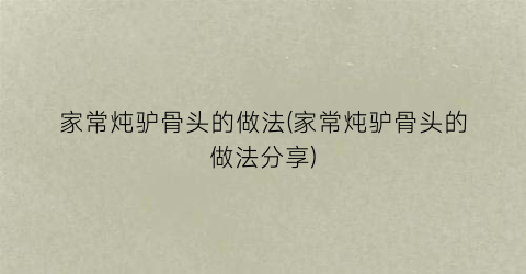 家常炖驴骨头的做法(家常炖驴骨头的做法分享)