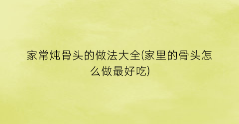 家常炖骨头的做法大全(家里的骨头怎么做最好吃)