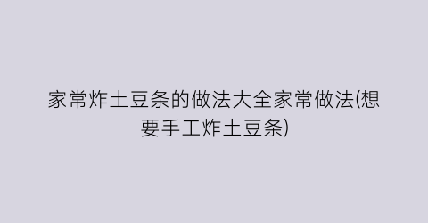 “家常炸土豆条的做法大全家常做法(想要手工炸土豆条)